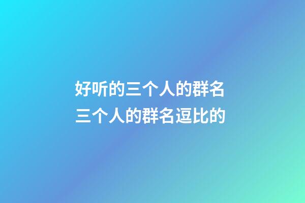 好听的三个人的群名 三个人的群名逗比的